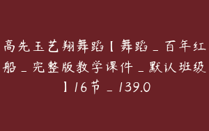 高先玉艺翔舞蹈【舞蹈_百年红船_完整版教学课件_默认班级】16节_139.0