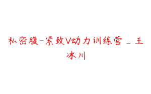 私密腹-紧致V动力训练营_王冰川