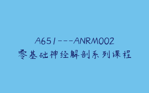 A651---ANRM002零基础神经解剖系列课程