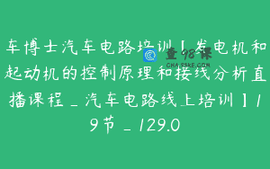 车博士汽车电路培训【发电机和起动机的控制原理和接线分析直播课程_汽车电路线上培训】19节_129.0