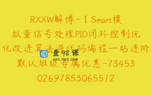 RXXW解博-【Smart模拟量信号处理PID闭环控制优化改进算法源代码编程一站进阶默认班级专属优惠-7345302697853065512】-159900圆-37节