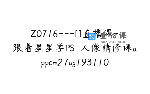 Z0716---[]直播课-跟着星星学PS-人像精修课appcm27ug193110