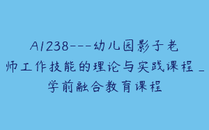 A1238—幼儿园影子老师工作技能的理论与实践课程_学前融合教育课程