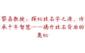 黎荔教授：探秘姓名学之源，传承千年智慧——揭开姓名背后的奥秘