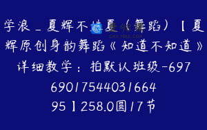 学浪_夏辉不姓夏（舞蹈）【夏辉原创身韵舞蹈《知道不知道》详细教学：拍默认班级-6976901754403166495】258.0圆17节
