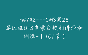 A4742---CMS第28届认证0-3岁蒙台梭利讲师培训班-【101节】