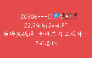 Z0506---[]景芯A722.5GHz12nmUPF后端实战课-全栈芯片工程师—SoC培训