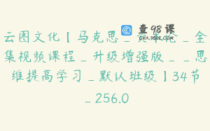 云图文化【马克思_资本论_全集视频课程_升级增强版__思维提高学习_默认班级】34节_256.0