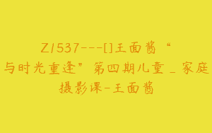 Z1537---[]王面酱“与时光重逢”第四期儿童_家庭摄影课-王面酱