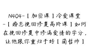 N404-【加密课】冷爱课堂-【婚恋挽回修复高阶课】如何在挽回修复中修满爱情的学分，让他跟你重归于好【蔺哲帅】