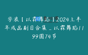 学浪【以霖舞蹈】2024上半年成品剧目合集_以霖舞蹈1199圆74节