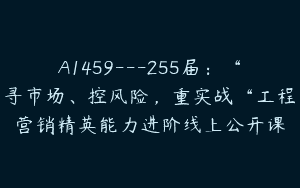 A1459—255届：“寻市场、控风险，重实战“工程营销精英能力进阶线上公开课
