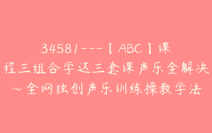 34581---【ABC】课程三组合学这三套课声乐全解决～全网独创声乐训练操教学法