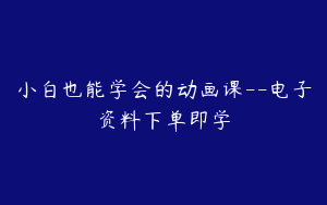 小白也能学会的动画课--电子资料下单即学