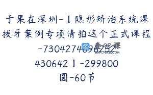 于果在深圳-【隐形矫治系统课拔牙案例专项请拍这个正式课程-7304274696252430642】-299800圆-60节