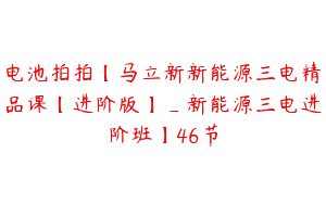 电池拍拍【马立新新能源三电精品课【进阶版】_新能源三电进阶班】46节