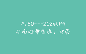 A150—2024CPA斯南VIP带练班：财管