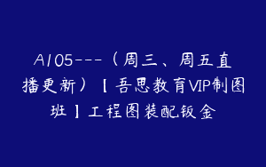 A105—（周三、周五直播更新）【吾思教育VIP制图班】工程图装配钣金