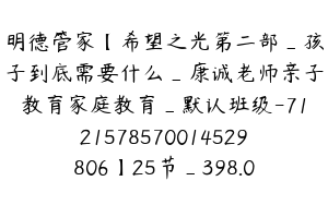 明德管家【希望之光第二部_孩子到底需要什么_康诚老师亲子教育家庭教育_默认班级-7121578570014529806】25节_398.0