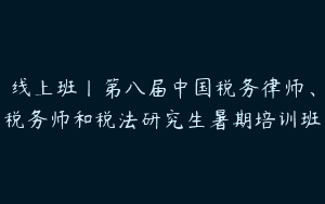 线上班丨第八届中国税务律师、税务师和税法研究生暑期培训班