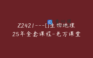 Z2421---[]生物地理25年全套课程-老万课堂