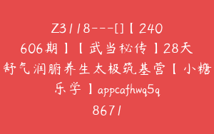 Z3118---[]【240606期】【武当秘传】28天舒气润腑养生太极筑基营【小糖乐学】appcafhwq5q8671