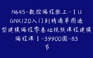 N645-数控编程张工-【UGNX120入门到精通草图造型建模编程零基础视频课程建模编程课】-39900圆-83节
