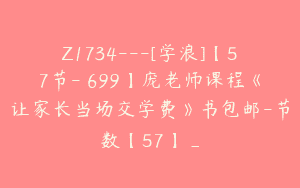 Z1734—[学浪]【57节-￥699】庞老师课程《让家长当场交学费》书包邮-节数【57】_
