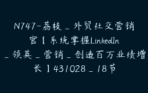 N747-荔枝_外贸社交营销官【系统掌握LinkedIn_领英_营销_创造百万业绩增长】431028_18节