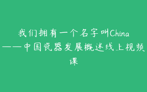 我们拥有一个名字叫China——中国瓷器发展概述线上视频课