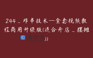 244_炸串技术—全套视频教程商用升级版(适合开店_摆摊))