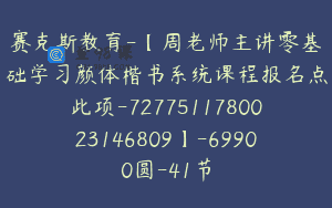 赛克斯教育-【周老师主讲零基础学习颜体楷书系统课程报名点此项-7277511780023146809】-69900圆-41节