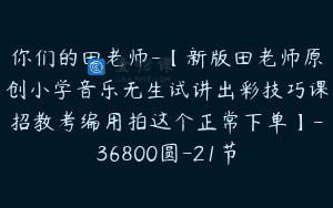 你们的田老师-【新版田老师原创小学音乐无生试讲出彩技巧课招教考编用拍这个正常下单】-36800圆-21节