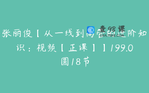 张丽俊【从一线到高管的进阶知识：视频【正课】】199.0圆18节