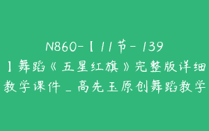 N860-【11节-￥139】舞蹈《五星红旗》完整版详细教学课件_高先玉原创舞蹈教学