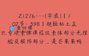 Z1276—[学浪]【102节-￥398】超轻粘土正比专项素体课程仅素体部分无捏脸及服饰部分_是芒果果鸭