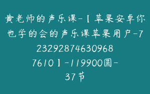 黄老师的声乐课-【苹果安卓你也学的会的声乐课苹果用户-7232928746309687610】-119900圆-37节