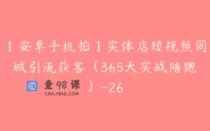 【安卓手机拍】实体店短视频同城引流获客（365天实战陪跑）-26