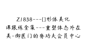 Z1838---[]形体美化课跟练全集---重塑体态外在美-御医门的脊功夫会员中心
