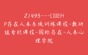 Z1493---[]IIEHP存在人本系统训练课程-教研组专栏课程-国际存在-人本心理学院
