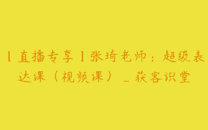 【直播专享】张琦老师：超级表达课（视频课）_获客识堂