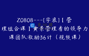 Z0808---[学浪]【管理组合课】黄景管理者的领导力课团队激励36计（视频课）