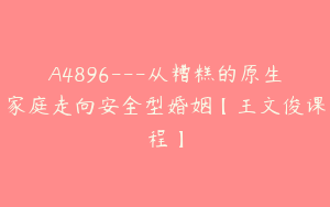 A4896---从糟糕的原生家庭走向安全型婚姻【王文俊课程】