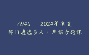 A946—2024年省直部门遴选多人·单招专题课