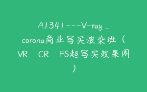 A1341—V-ray_corona商业写实渲染班（VR_CR_FS超写实效果图）
