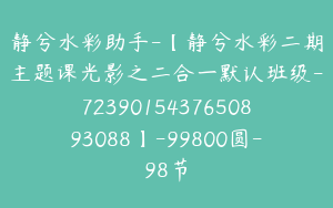 静兮水彩助手-【静兮水彩二期主题课光影之二合一默认班级-7239015437650893088】-99800圆-98节