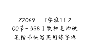 Z2069—[学浪]【200节-￥358】致和老师硬笔楷书快写实用练字课