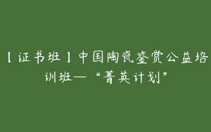 【证书班】中国陶瓷鉴赏公益培训班—“菁英计划”