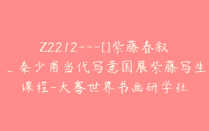 Z2212---[]紫藤春叙_秦少甫当代写意国展紫藤写生课程-大骞世界书画研学社