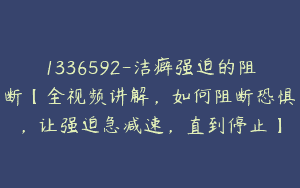 1336592-洁癖强迫的阻断【全视频讲解，如何阻断恐惧，让强迫急减速，直到停止】